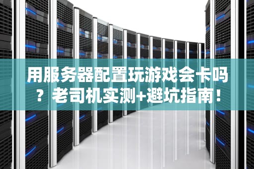 用服务器配置玩游戏会卡吗？老司机实测+避坑指南！