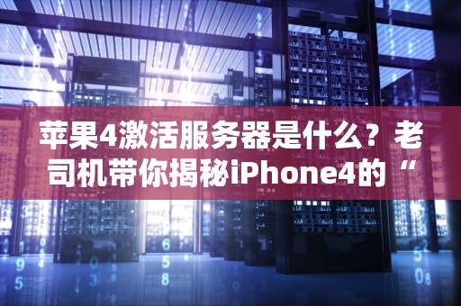 苹果4激活服务器是什么？老司机带你揭秘iPhone4的“开机密码”