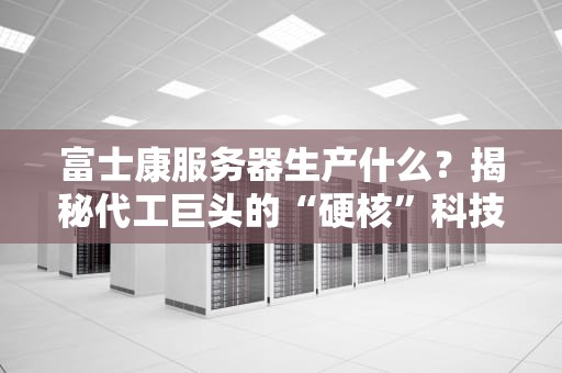 富士康服务器生产什么？揭秘代工巨头的“硬核”科技内幕！