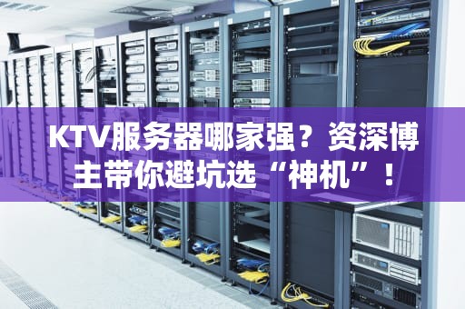 KTV服务器哪家强？资深博主带你避坑选“神机”！