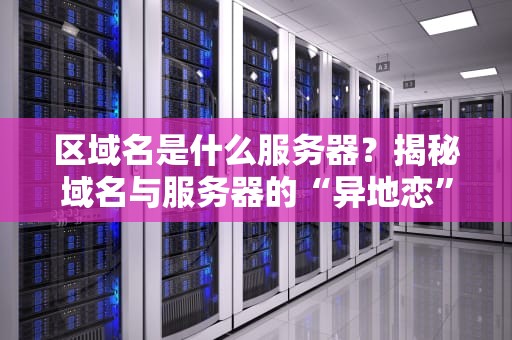 区域名是什么服务器？揭秘域名与服务器的“异地恋”关系（附专业测评）