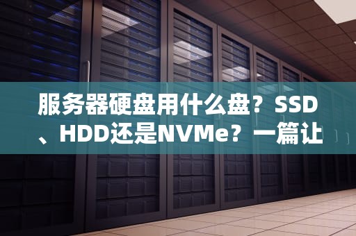 服务器硬盘用什么盘？SSD、HDD还是NVMe？一篇让你秒懂的选购指南！