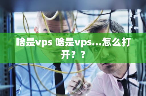 啥是vps 啥是vps…怎么打开？？