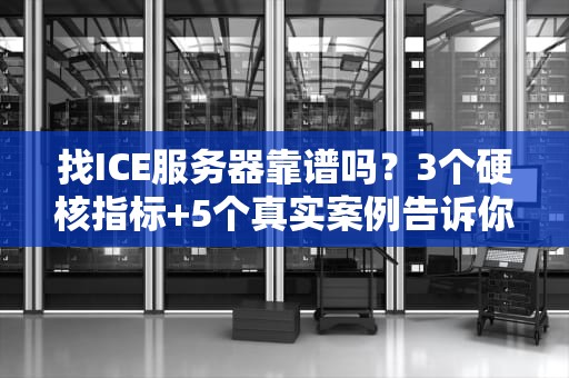 找ICE服务器靠谱吗？3个硬核指标+5个真实案例告诉你真相！