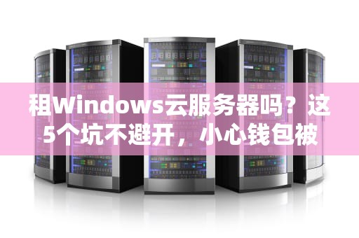 租Windows云服务器吗？这5个坑不避开，小心钱包被掏空！