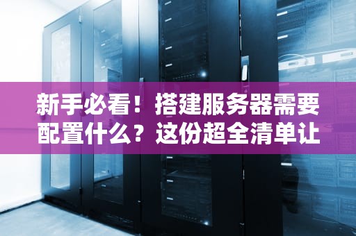 新手必看！搭建服务器需要配置什么？这份超全清单让你秒变老司机