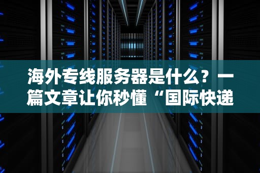 海外专线服务器是什么？一篇文章让你秒懂“国际快递”和“跨国慢递”的区别！