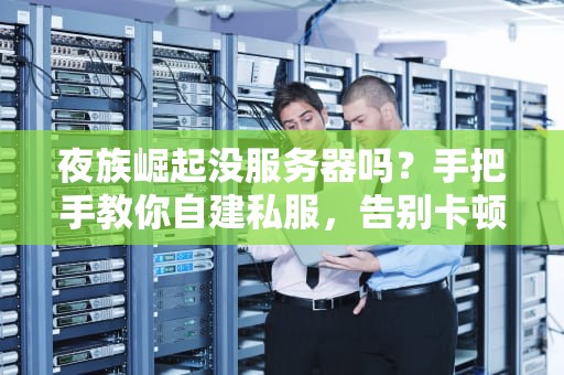 夜族崛起没服务器吗？手把手教你自建私服，告别卡顿与排队！