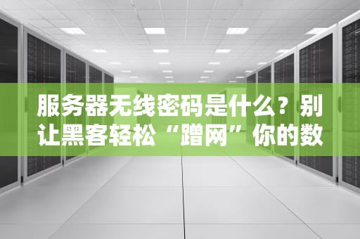 服务器无线密码是什么？别让黑客轻松“蹭网”你的数据！