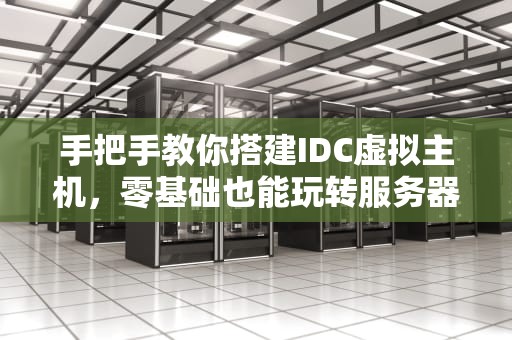 手把手教你搭建IDC虚拟主机，零基础也能玩转服务器！