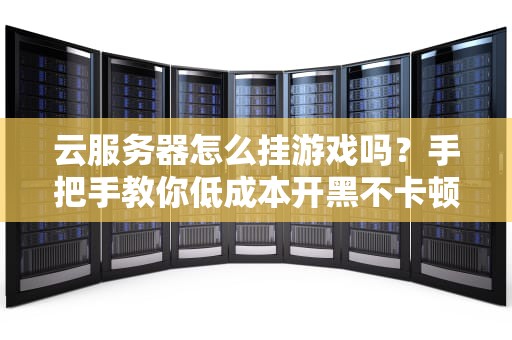 云服务器怎么挂游戏吗？手把手教你低成本开黑不卡顿！