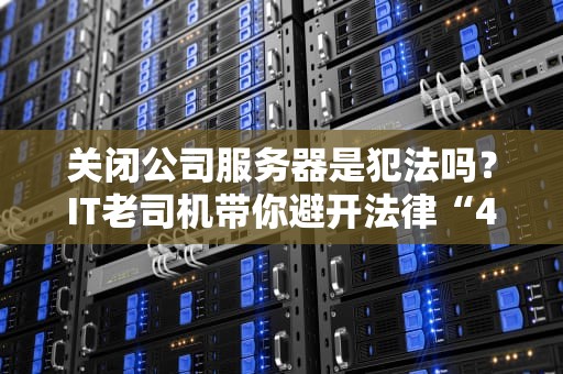 关闭公司服务器是犯法吗？IT老司机带你避开法律“404”错误！