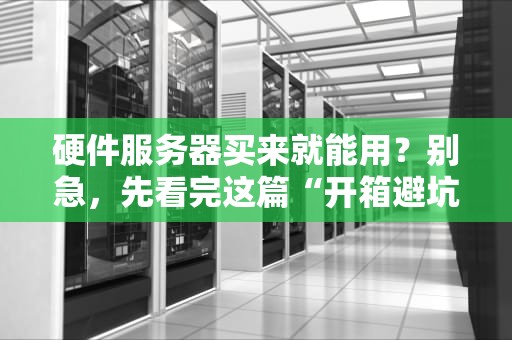 硬件服务器买来就能用？别急，先看完这篇“开箱避坑指南”！