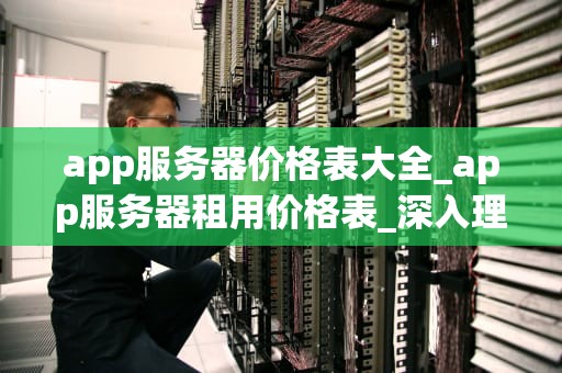 app服务器价格表大全_app服务器租用价格表_深入理解App服务器价格表大全
