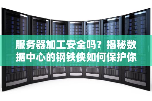 服务器加工安全吗？揭秘数据中心的钢铁侠如何保护你的隐私！