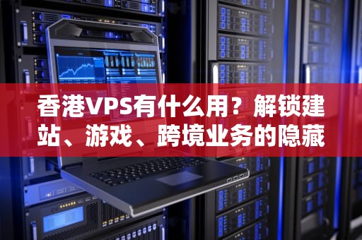 香港VPS有什么用？解锁建站、游戏、跨境业务的隐藏神器！