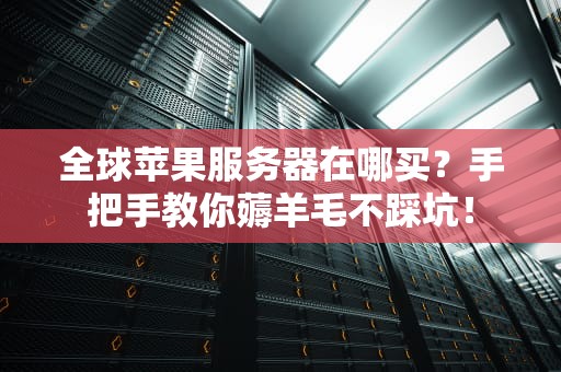 全球苹果服务器在哪买？手把手教你薅羊毛不踩坑！