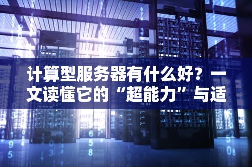 计算型服务器有什么好？一文读懂它的“超能力”与适用场景！