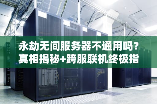 永劫无间服务器不通用吗？真相揭秘+跨服联机终极指南！