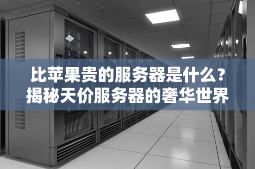 比苹果贵的服务器是什么？揭秘天价服务器的奢华世界