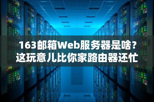 163邮箱Web服务器是啥？这玩意儿比你家路由器还忙！