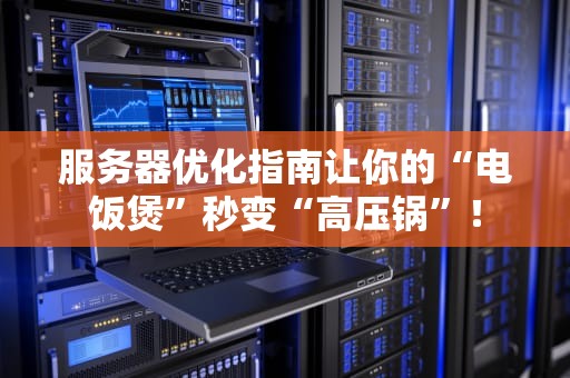 服务器优化指南让你的“电饭煲”秒变“高压锅”！