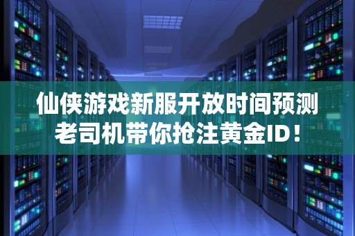 仙侠游戏新服开放时间预测老司机带你抢注黄金ID！