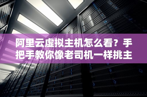 阿里云虚拟主机怎么看？手把手教你像老司机一样挑主机！