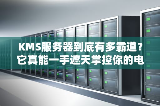 KMS服务器到底有多霸道？它真能一手遮天掌控你的电脑吗？