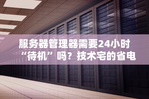 服务器管理器需要24小时“待机”吗？技术宅的省电指南来啦！