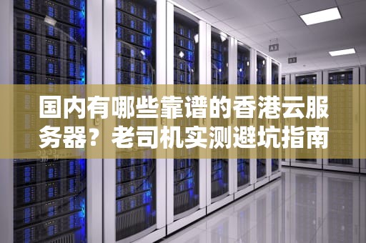 国内有哪些靠谱的香港云服务器？老司机实测避坑指南！