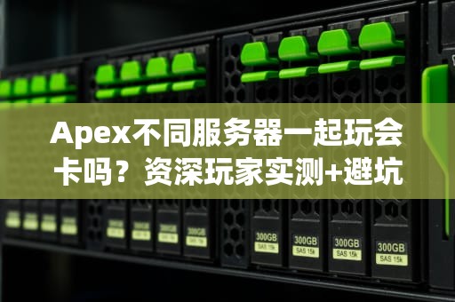 Apex不同服务器一起玩会卡吗？资深玩家实测+避坑指南！