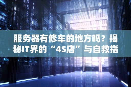 服务器有修车的地方吗？揭秘IT界的“4S店”与自救指南