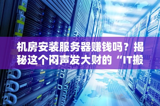 机房安装服务器赚钱吗？揭秘这个闷声发大财的“IT搬砖”行业！