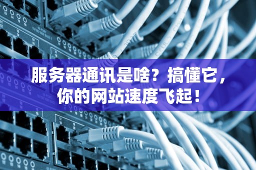 服务器通讯是啥？搞懂它，你的网站速度飞起！