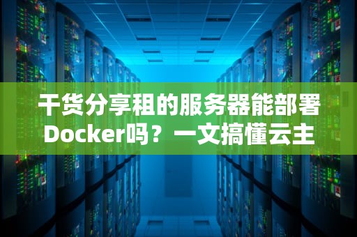 干货分享租的服务器能部署Docker吗？一文搞懂云主机玩转容器那些事儿