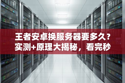 王者安卓换服务器要多久？实测+原理大揭秘，看完秒懂！