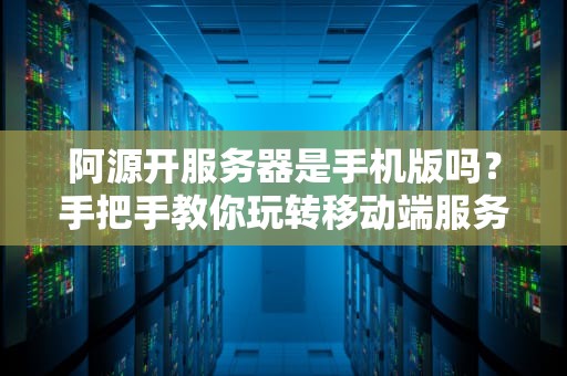 阿源开服务器是手机版吗？手把手教你玩转移动端服务器搭建！