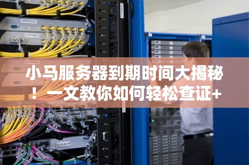 小马服务器到期时间大揭秘！一文教你如何轻松查证+避坑指南