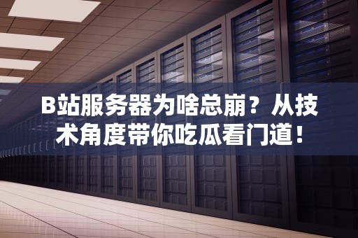B站服务器为啥总崩？从技术角度带你吃瓜看门道！