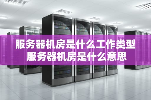 服务器机房是什么工作类型 服务器机房是什么意思
