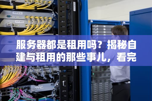 服务器都是租用吗？揭秘自建与租用的那些事儿，看完秒懂！