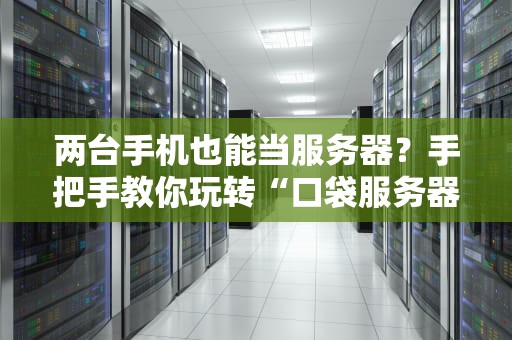 两台手机也能当服务器？手把手教你玩转“口袋服务器”！