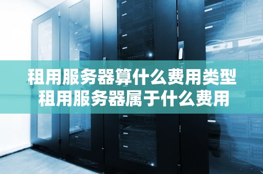租用服务器算什么费用类型 租用服务器属于什么费用