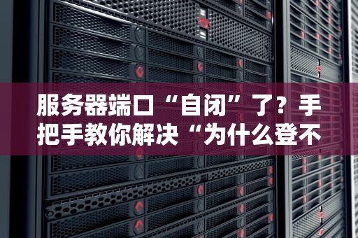 服务器端口“自闭”了？手把手教你解决“为什么登不入服务器端口”的抓狂问题！