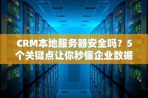 CRM本地服务器安全吗？5个关键点让你秒懂企业数据防护！