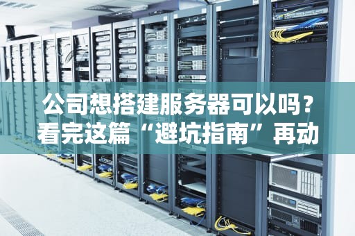 公司想搭建服务器可以吗？看完这篇“避坑指南”再动手！