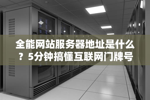 全能网站服务器地址是什么？5分钟搞懂互联网门牌号的奥秘！