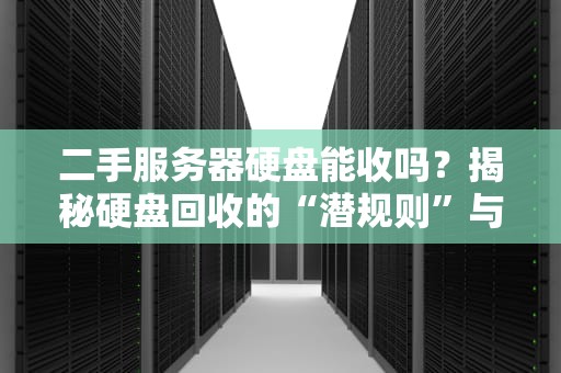 二手服务器硬盘能收吗？揭秘硬盘回收的“潜规则”与避坑指南！