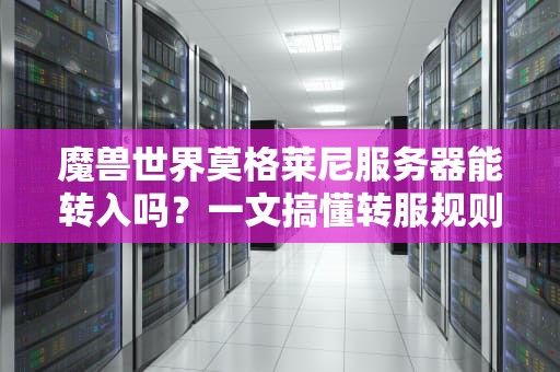 魔兽世界莫格莱尼服务器能转入吗？一文搞懂转服规则+避坑指南！